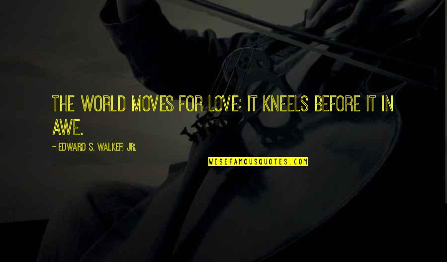 Life And Love And Moving On Quotes By Edward S. Walker Jr.: The world moves for love; it kneels before