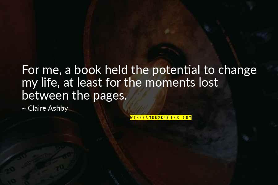 Life And Pages Quotes By Claire Ashby: For me, a book held the potential to Life And Pages Quotes By Claire Ashby: For me, a book held the potential to