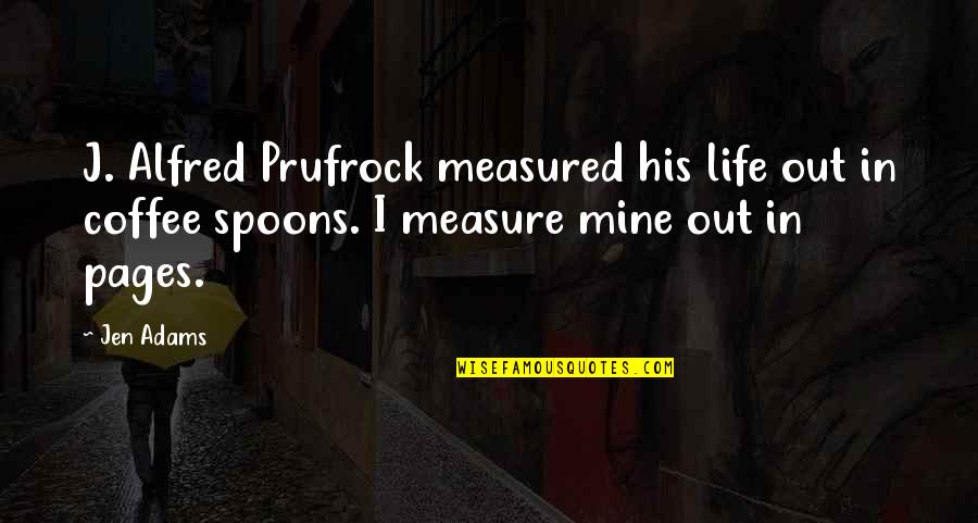 Life And Pages Quotes By Jen Adams: J. Alfred Prufrock measured his life out in