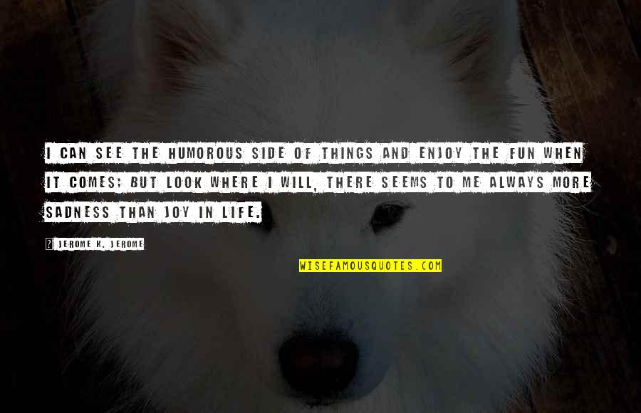 Life And Sad Quotes By Jerome K. Jerome: I can see the humorous side of things Life And Sad Quotes By Jerome K. Jerome: I can see the humorous side of things
