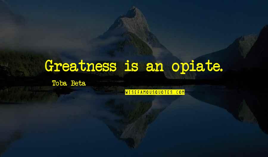 Life And Their Explanation Quotes By Toba Beta: Greatness is an opiate.