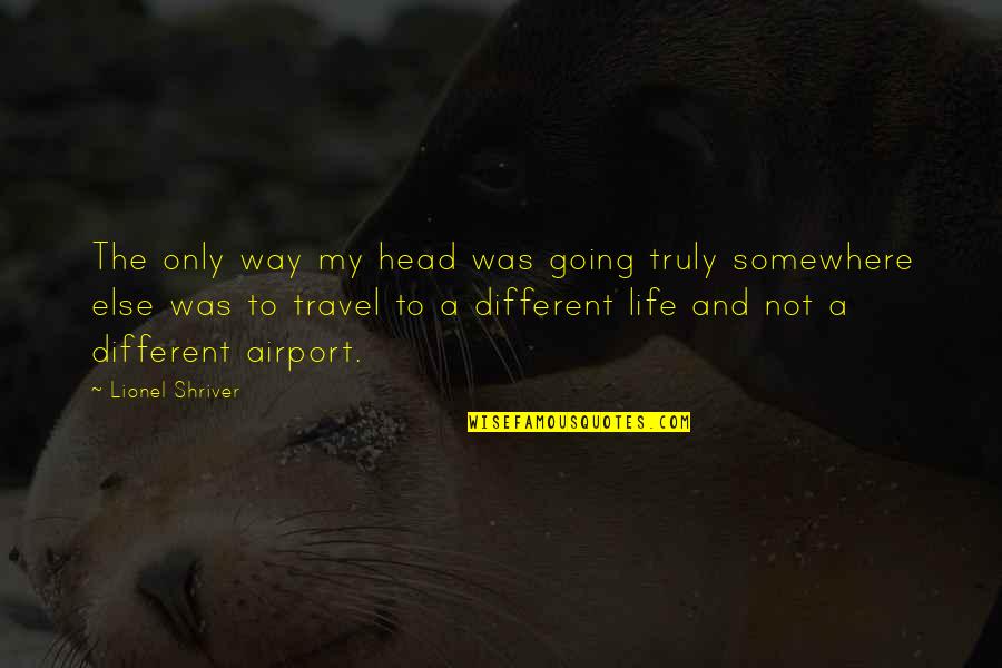 Life And Travel Quotes By Lionel Shriver: The only way my head was going truly