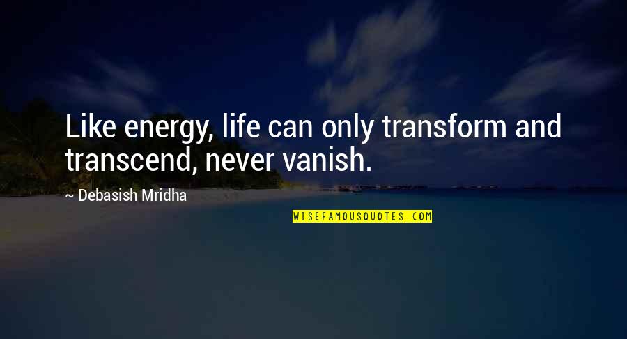 Life And Truth Quotes By Debasish Mridha: Like energy, life can only transform and transcend, Life And Truth Quotes By Debasish Mridha: Like energy, life can only transform and transcend,