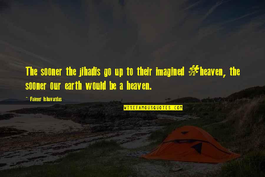 Life And Truth Quotes By Fakeer Ishavardas: The sooner the jihadis go up to their Life And Truth Quotes By Fakeer Ishavardas: The sooner the jihadis go up to their