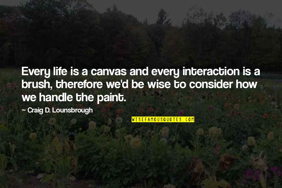 Life And Wise Quotes By Craig D. Lounsbrough: Every life is a canvas and every interaction