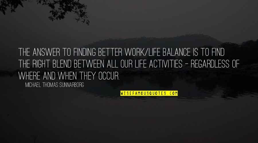 Life And Work Balance Quotes By Michael Thomas Sunnarborg: The answer to finding better work/life balance is Life And Work Balance Quotes By Michael Thomas Sunnarborg: The answer to finding better work/life balance is