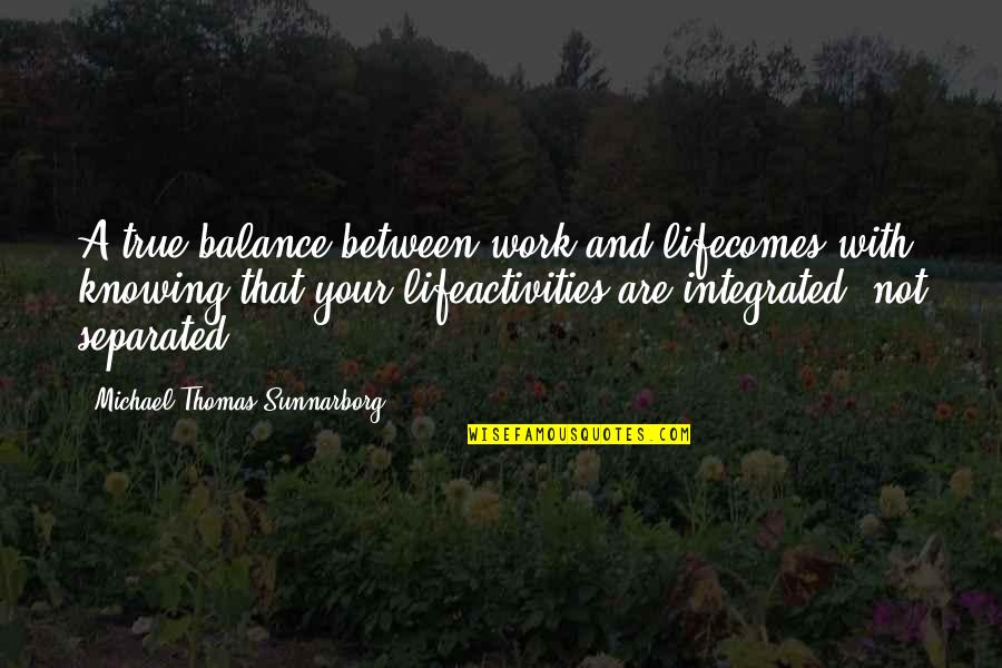 Life And Work Balance Quotes By Michael Thomas Sunnarborg: A true balance between work and lifecomes with Life And Work Balance Quotes By Michael Thomas Sunnarborg: A true balance between work and lifecomes with