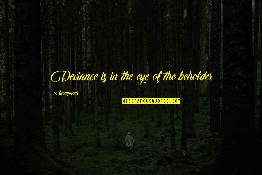 Life Anonymous Quotes By Anonymous: Deviance is in the eye of the beholder