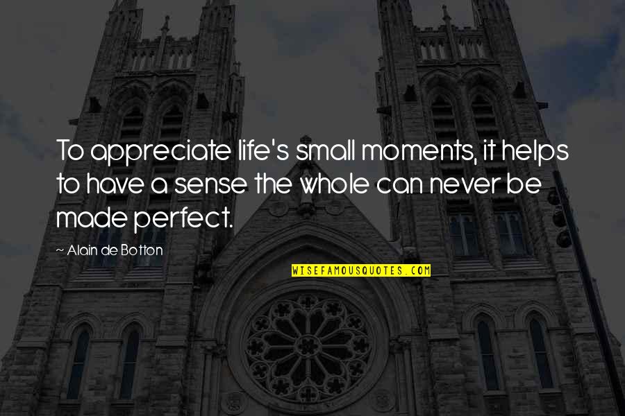 Life Appreciation Quotes By Alain De Botton: To appreciate life's small moments, it helps to