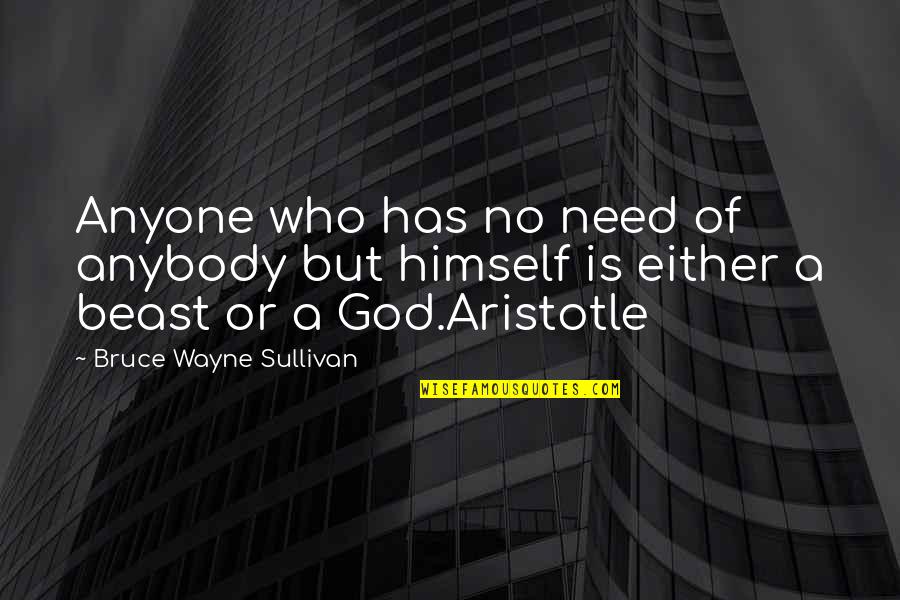 Life Aristotle Quotes By Bruce Wayne Sullivan: Anyone who has no need of anybody but Life Aristotle Quotes By Bruce Wayne Sullivan: Anyone who has no need of anybody but