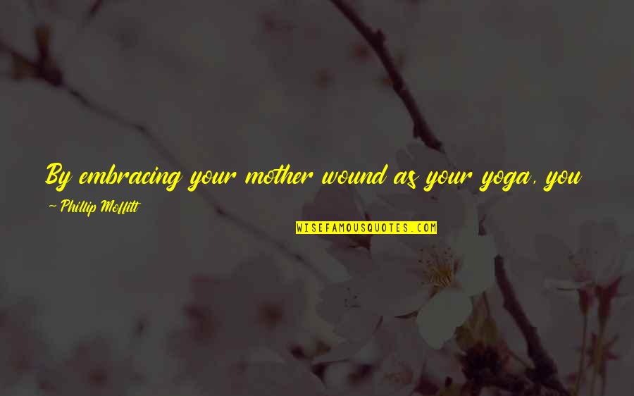 Life As A Teacher Quotes By Phillip Moffitt: By embracing your mother wound as your yoga,