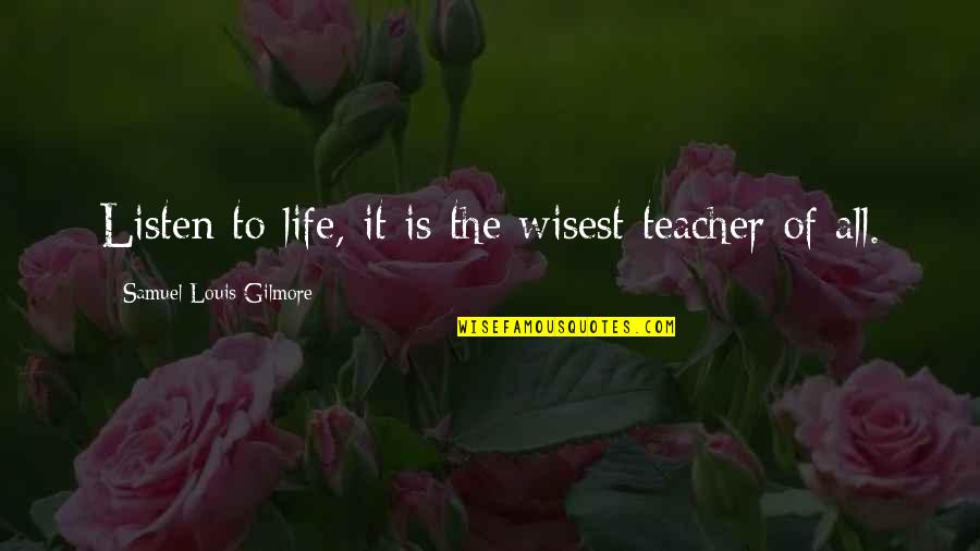 Life As A Teacher Quotes By Samuel Louis Gilmore: Listen to life, it is the wisest teacher