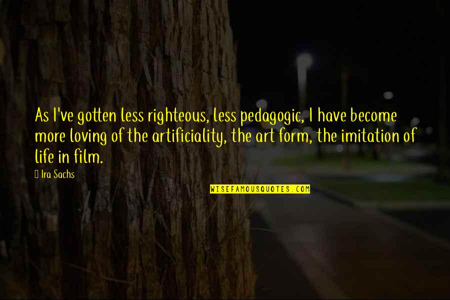 Life As Art Quotes By Ira Sachs: As I've gotten less righteous, less pedagogic, I Life As Art Quotes By Ira Sachs: As I've gotten less righteous, less pedagogic, I