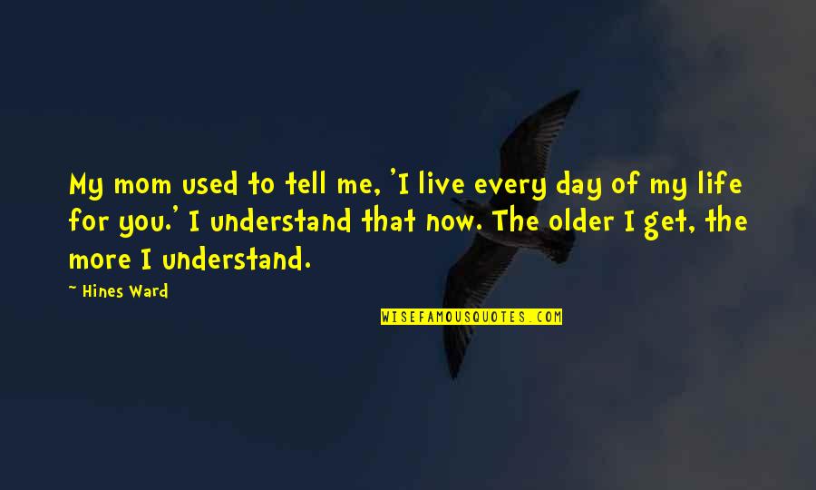 Life As You Get Older Quotes By Hines Ward: My mom used to tell me, 'I live Life As You Get Older Quotes By Hines Ward: My mom used to tell me, 'I live