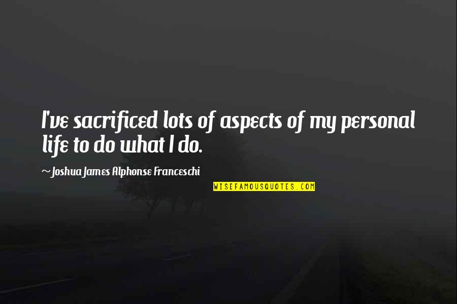 Life Aspects Quotes By Joshua James Alphonse Franceschi: I've sacrificed lots of aspects of my personal Life Aspects Quotes By Joshua James Alphonse Franceschi: I've sacrificed lots of aspects of my personal