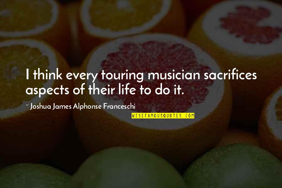 Life Aspects Quotes By Joshua James Alphonse Franceschi: I think every touring musician sacrifices aspects of Life Aspects Quotes By Joshua James Alphonse Franceschi: I think every touring musician sacrifices aspects of