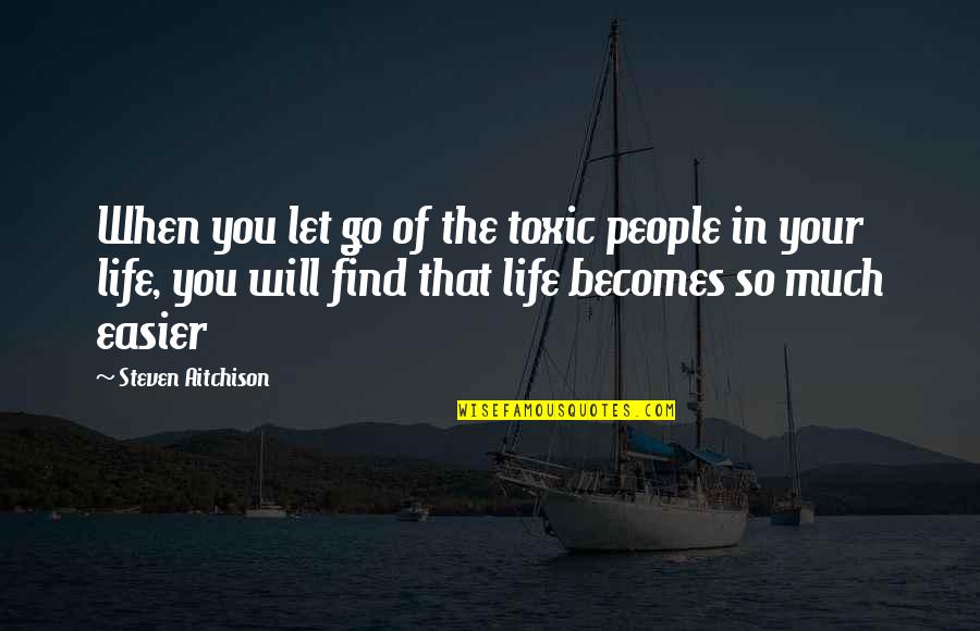 Life Becomes Easier When Quotes By Steven Aitchison: When you let go of the toxic people