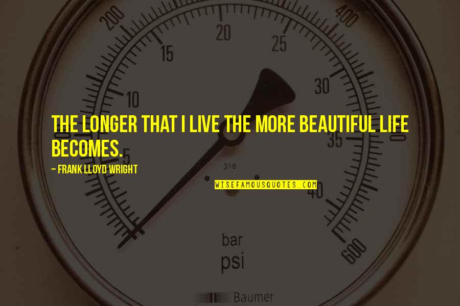 Life Becomes More Beautiful Quotes By Frank Lloyd Wright: The longer that I live the more beautiful
