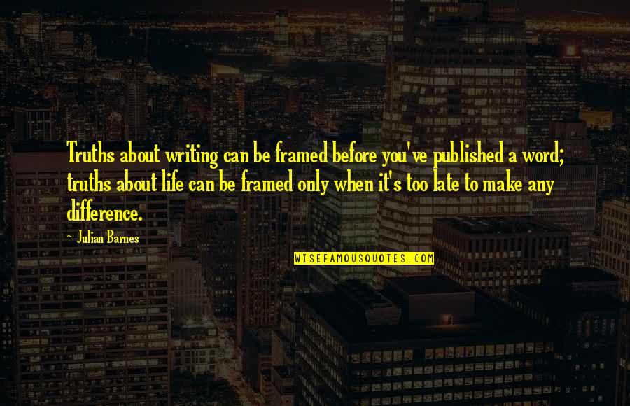 Life Before Quotes By Julian Barnes: Truths about writing can be framed before you've Life Before Quotes By Julian Barnes: Truths about writing can be framed before you've