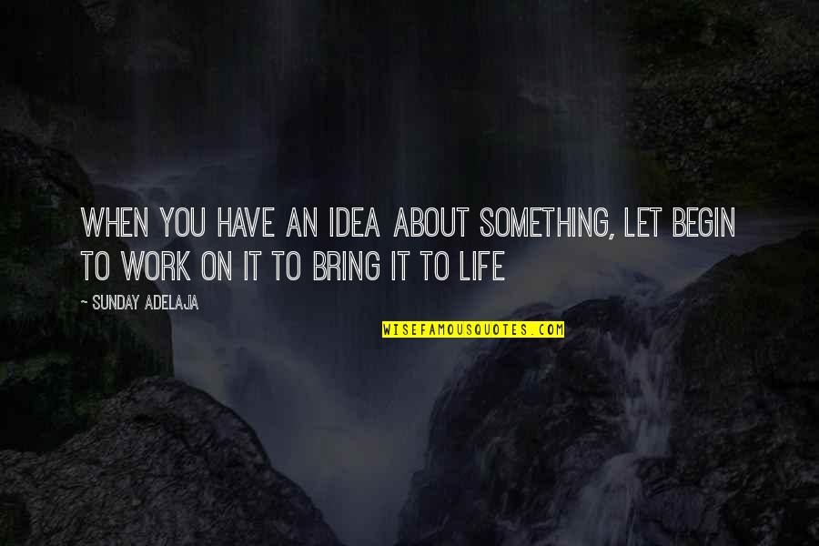 Life Begin Quotes By Sunday Adelaja: When you have an idea about something, let