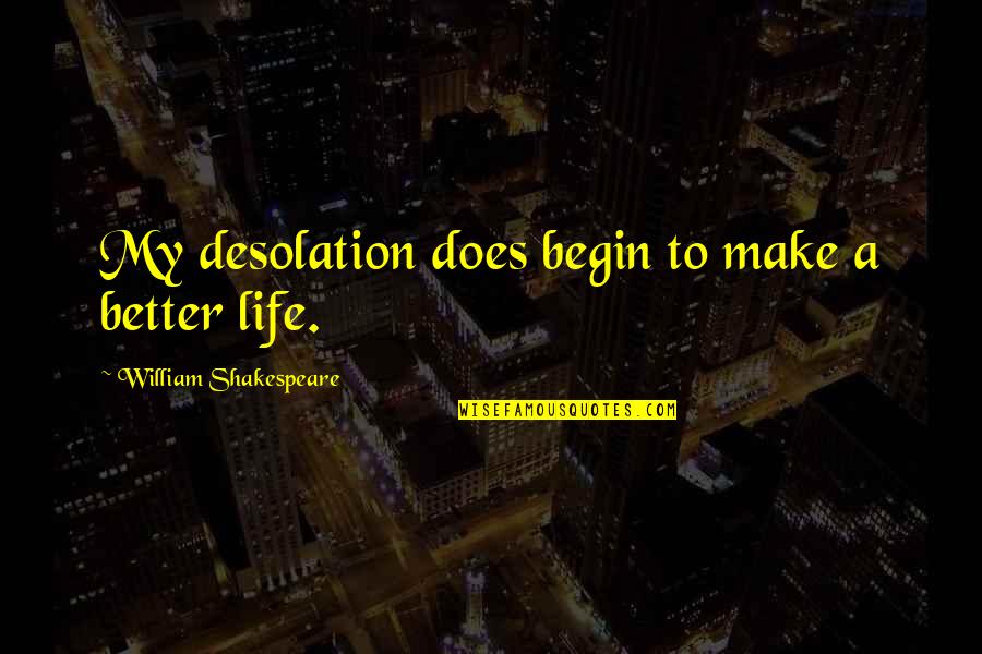 Life Begin Quotes By William Shakespeare: My desolation does begin to make a better