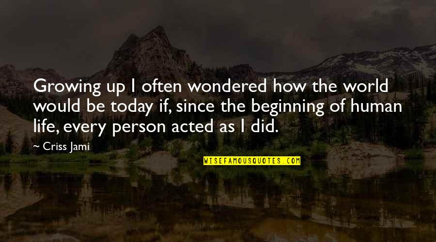 Life Beginning Today Quotes By Criss Jami: Growing up I often wondered how the world