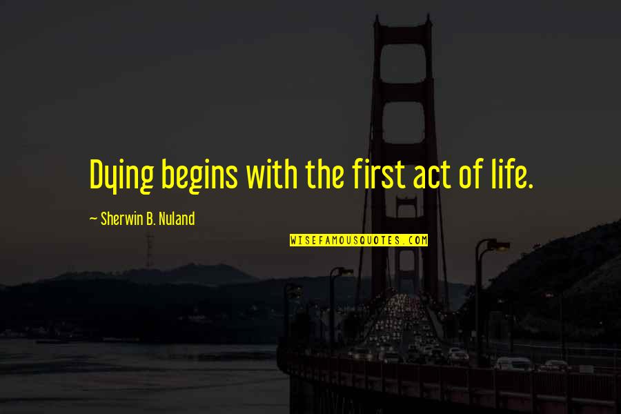 Life Begins With Quotes By Sherwin B. Nuland: Dying begins with the first act of life. Life Begins With Quotes By Sherwin B. Nuland: Dying begins with the first act of life.