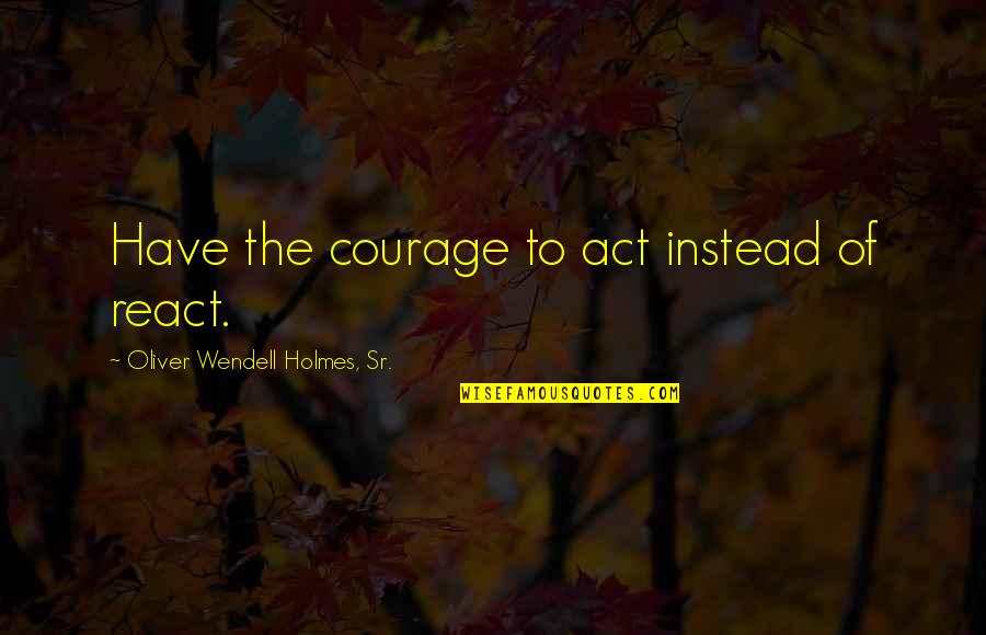 Life Being Overrated Quotes By Oliver Wendell Holmes, Sr.: Have the courage to act instead of react. Life Being Overrated Quotes By Oliver Wendell Holmes, Sr.: Have the courage to act instead of react.