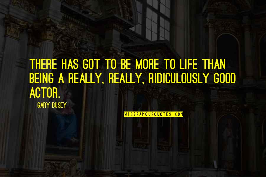 Life Being So Good Quotes By Gary Busey: There has got to be more to life