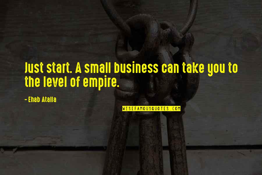 Life Being Taken For Granted Quotes By Ehab Atalla: Just start. A small business can take you