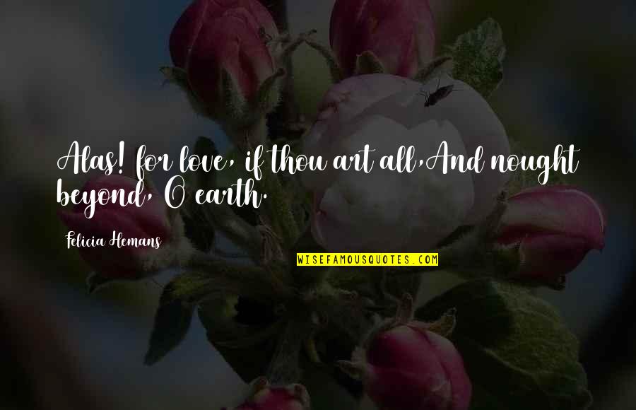 Life Beyond Earth Quotes By Felicia Hemans: Alas! for love, if thou art all,And nought Life Beyond Earth Quotes By Felicia Hemans: Alas! for love, if thou art all,And nought