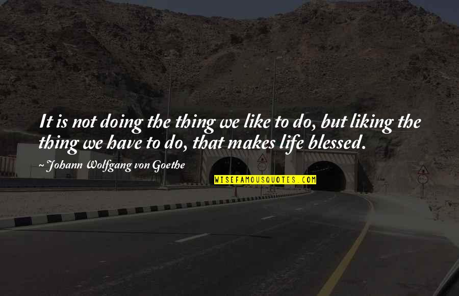 Life Blessed Quotes By Johann Wolfgang Von Goethe: It is not doing the thing we like Life Blessed Quotes By Johann Wolfgang Von Goethe: It is not doing the thing we like