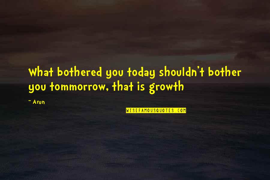 Life Bothered Quotes By Arun: What bothered you today shouldn't bother you tommorrow,