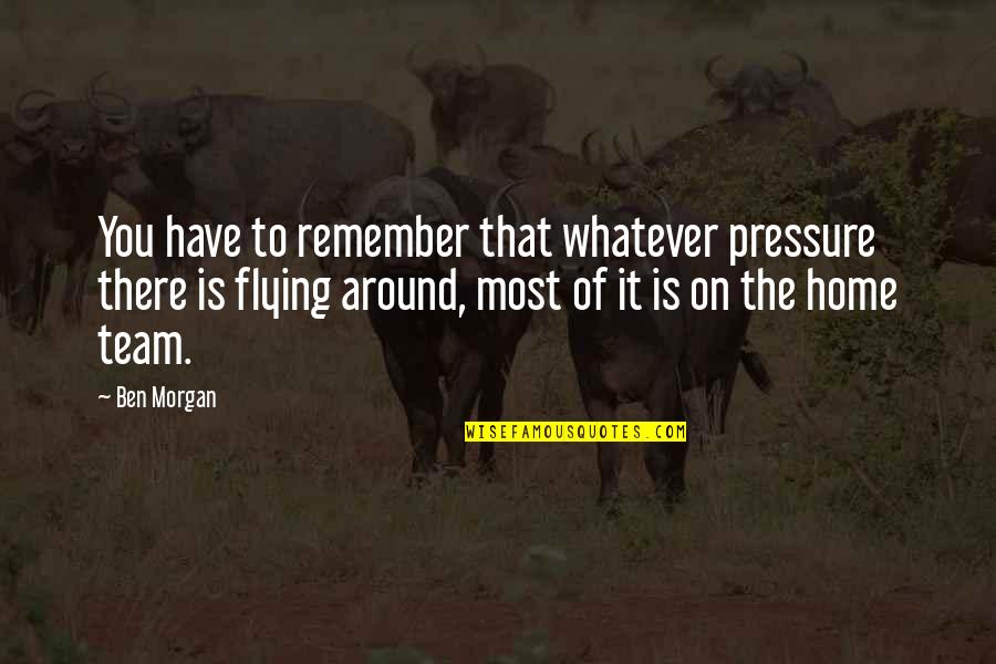 Life Brainyquotes Quotes By Ben Morgan: You have to remember that whatever pressure there Life Brainyquotes Quotes By Ben Morgan: You have to remember that whatever pressure there
