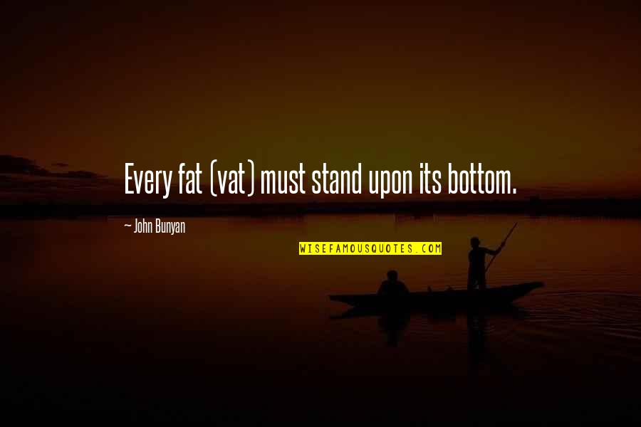 Life Brightening Quotes By John Bunyan: Every fat (vat) must stand upon its bottom.