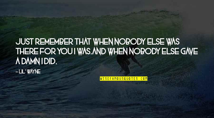 Life By Lil Wayne Quotes By Lil' Wayne: Just remember that when nobody else was there Life By Lil Wayne Quotes By Lil' Wayne: Just remember that when nobody else was there