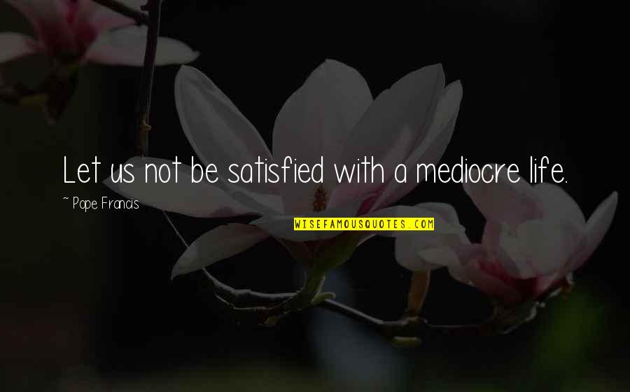 Life By Pope Francis Quotes By Pope Francis: Let us not be satisfied with a mediocre