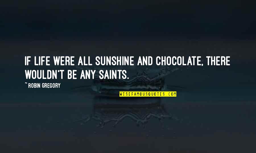 Life By Saints Quotes By Robin Gregory: If life were all sunshine and chocolate, there