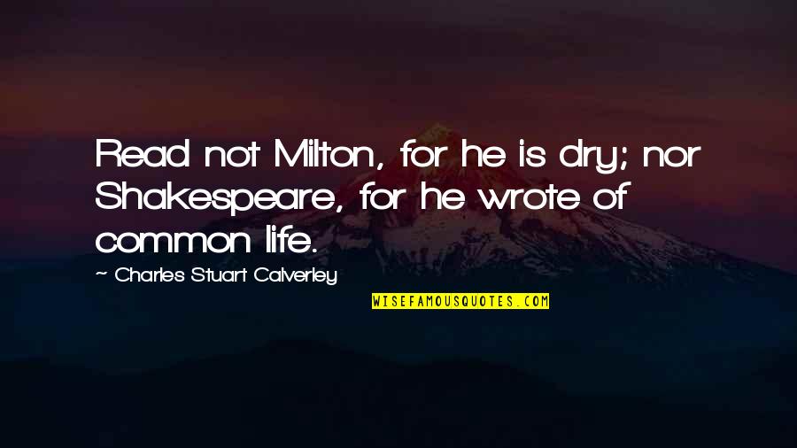 Life By Shakespeare Quotes By Charles Stuart Calverley: Read not Milton, for he is dry; nor Life By Shakespeare Quotes By Charles Stuart Calverley: Read not Milton, for he is dry; nor