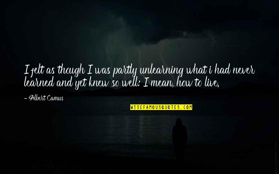 Life Camus Quotes By Albert Camus: I felt as though I was partly unlearning