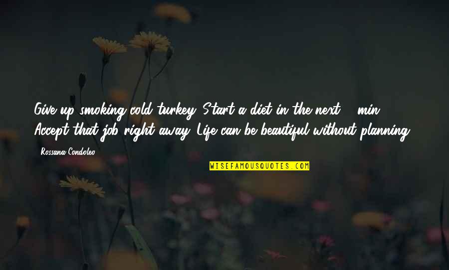 Life Can Be Beautiful Quotes By Rossana Condoleo: Give up smoking cold turkey. Start a diet Life Can Be Beautiful Quotes By Rossana Condoleo: Give up smoking cold turkey. Start a diet