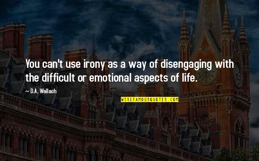 Life Can Be Difficult Quotes By D.A. Wallach: You can't use irony as a way of