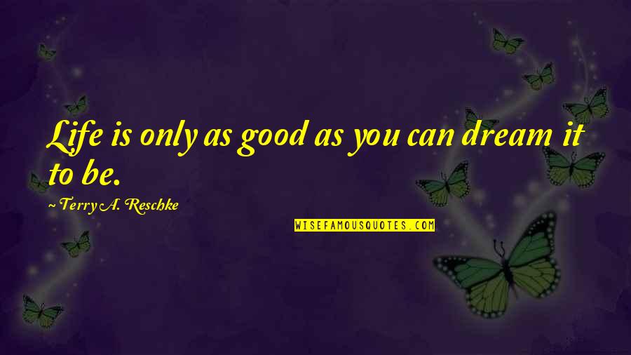 Life Can Be Good Quotes By Terry A. Reschke: Life is only as good as you can