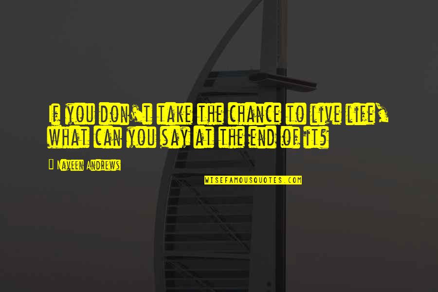 Life Can End Quotes By Naveen Andrews: If you don't take the chance to live