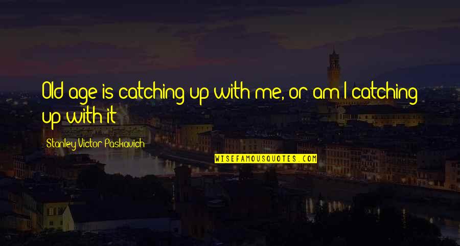 Life Catching Up With You Quotes By Stanley Victor Paskavich: Old age is catching up with me, or