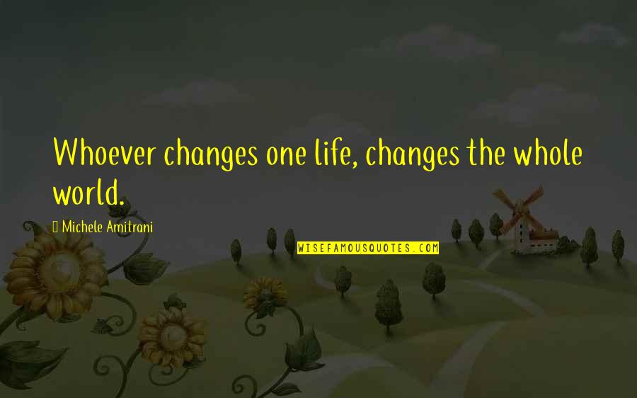 Life Change Inspirational Quotes By Michele Amitrani: Whoever changes one life, changes the whole world. Life Change Inspirational Quotes By Michele Amitrani: Whoever changes one life, changes the whole world.