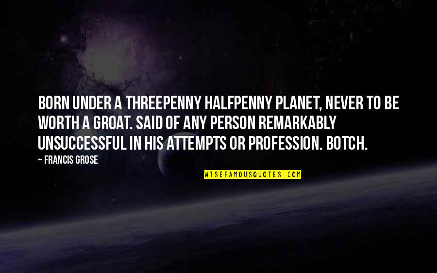 Life Changes Suddenly Quotes By Francis Grose: BORN UNDER A THREEPENNY HALFPENNY PLANET, NEVER TO