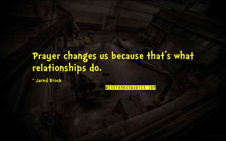 Life Changes Us Quotes By Jared Brock: Prayer changes us because that's what relationships do. Life Changes Us Quotes By Jared Brock: Prayer changes us because that's what relationships do.