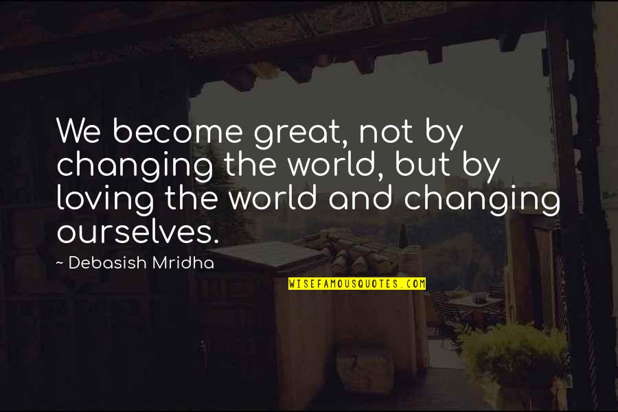 Life Changing Inspirational Quotes By Debasish Mridha: We become great, not by changing the world, Life Changing Inspirational Quotes By Debasish Mridha: We become great, not by changing the world,