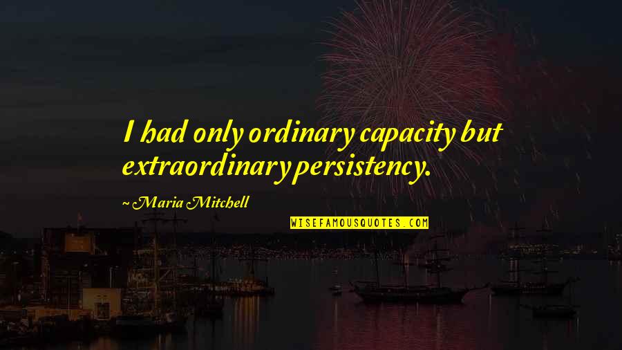 Life Changing Positive Quotes By Maria Mitchell: I had only ordinary capacity but extraordinary persistency.
